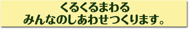 くるくるまわるみんなのしあわせつくります。
